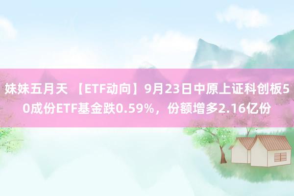 妹妹五月天 【ETF动向】9月23日中原上证科创板50成份ETF基金跌0.59%，份额增多2.16亿份