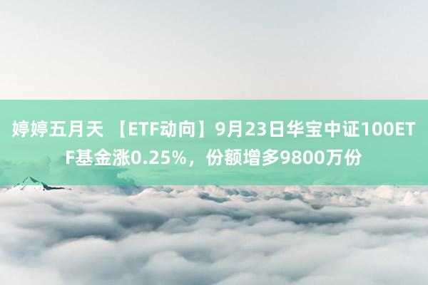 婷婷五月天 【ETF动向】9月23日华宝中证100ETF基金涨0.25%，份额增多9800万份
