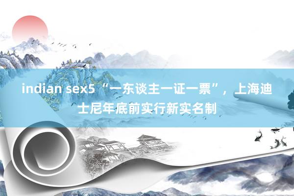 indian sex5 “一东谈主一证一票”，上海迪士尼年底前实行新实名制