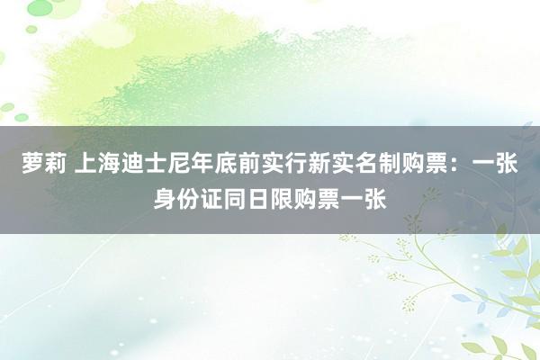 萝莉 上海迪士尼年底前实行新实名制购票：一张身份证同日限购票一张
