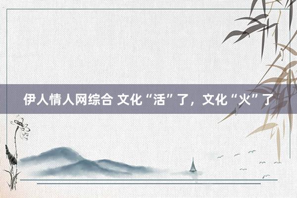 伊人情人网综合 文化“活”了，文化“火”了