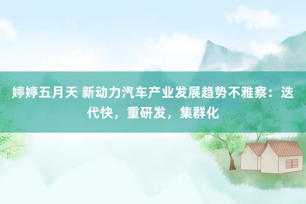 婷婷五月天 新动力汽车产业发展趋势不雅察：迭代快，重研发，集群化