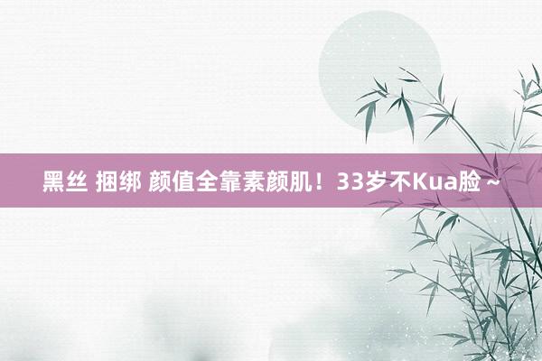 黑丝 捆绑 颜值全靠素颜肌！33岁不Kua脸～