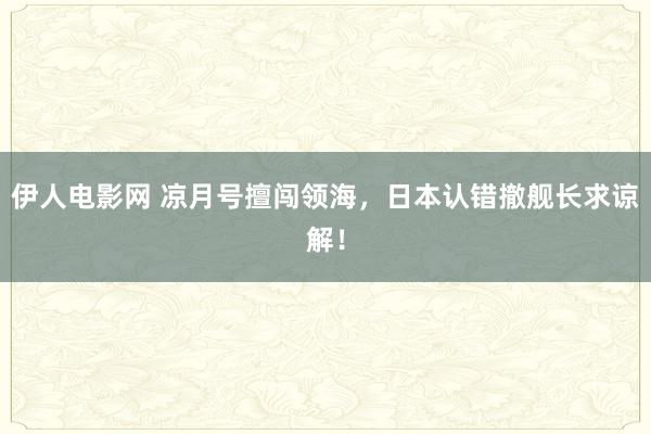 伊人电影网 凉月号擅闯领海，日本认错撤舰长求谅解！