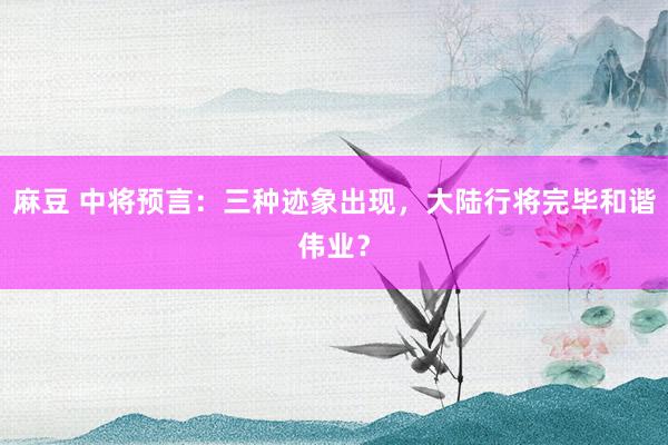 麻豆 中将预言：三种迹象出现，大陆行将完毕和谐伟业？