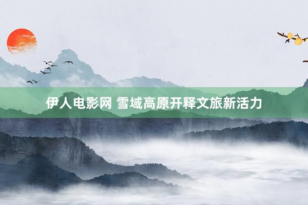 伊人电影网 雪域高原开释文旅新活力