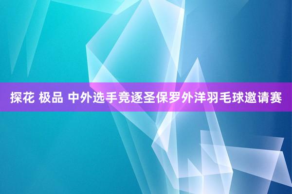 探花 极品 中外选手竞逐圣保罗外洋羽毛球邀请赛