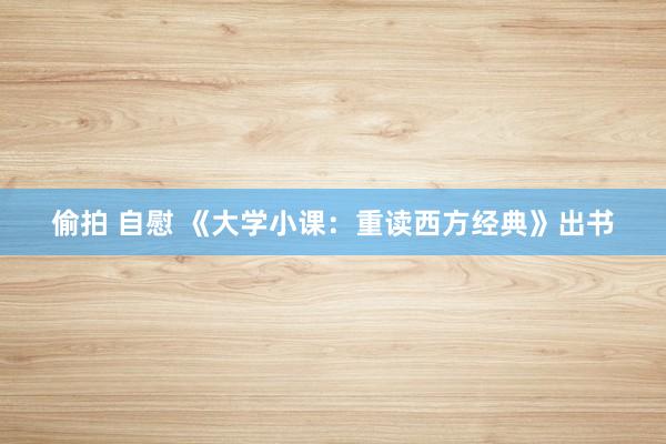偷拍 自慰 《大学小课：重读西方经典》出书