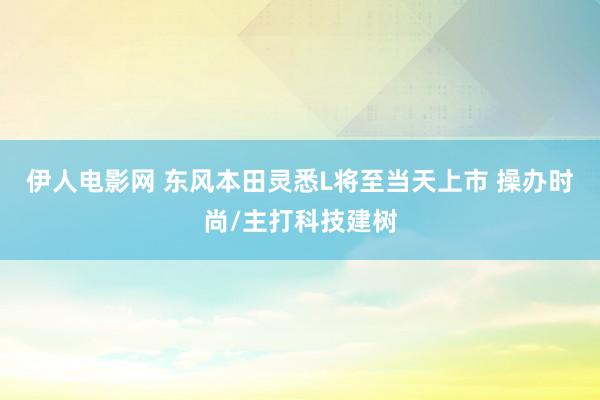 伊人电影网 东风本田灵悉L将至当天上市 操办时尚/主打科技建树