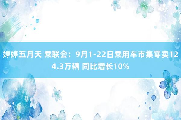 婷婷五月天 乘联会：9月1-22日乘用车市集零卖124.3万辆 同比增长10%