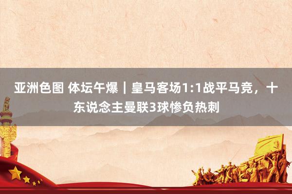 亚洲色图 体坛午爆｜皇马客场1:1战平马竞，十东说念主曼联3球惨负热刺