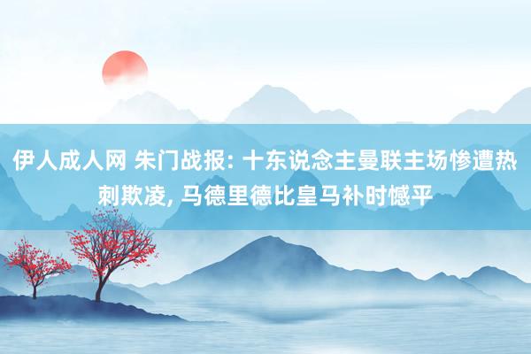 伊人成人网 朱门战报: 十东说念主曼联主场惨遭热刺欺凌， 马德里德比皇马补时憾平