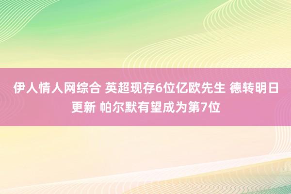伊人情人网综合 英超现存6位亿欧先生 德转明日更新 帕尔默有望成为第7位