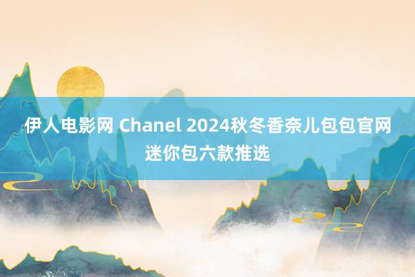 伊人电影网 Chanel 2024秋冬香奈儿包包官网迷你包六款推选