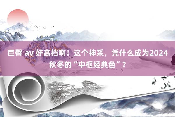巨臀 av 好高档啊！这个神采，凭什么成为2024秋冬的“中枢经典色”？