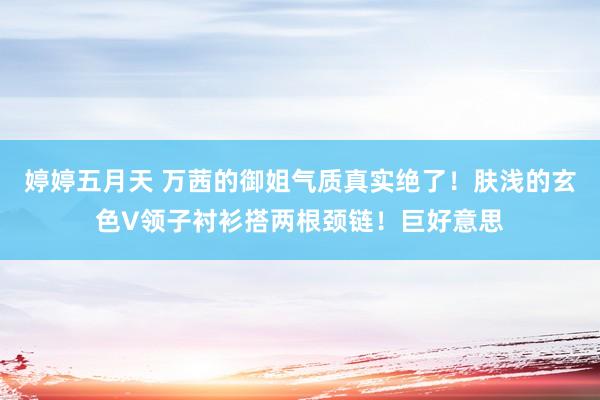 婷婷五月天 万茜的御姐气质真实绝了！肤浅的玄色V领子衬衫搭两根颈链！巨好意思
