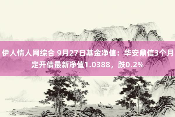 伊人情人网综合 9月27日基金净值：华安鼎信3个月定开债最新净值1.0388，跌0.2%