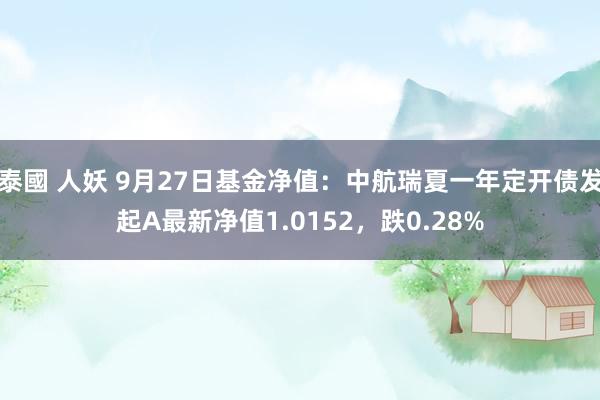 泰國 人妖 9月27日基金净值：中航瑞夏一年定开债发起A最新净值1.0152，跌0.28%