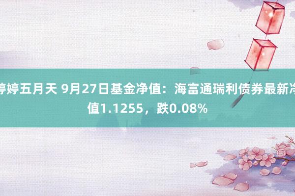 婷婷五月天 9月27日基金净值：海富通瑞利债券最新净值1.1255，跌0.08%