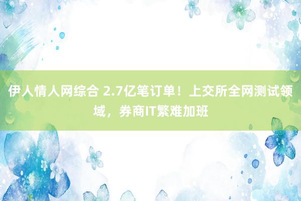 伊人情人网综合 2.7亿笔订单！上交所全网测试领域，券商IT繁难加班