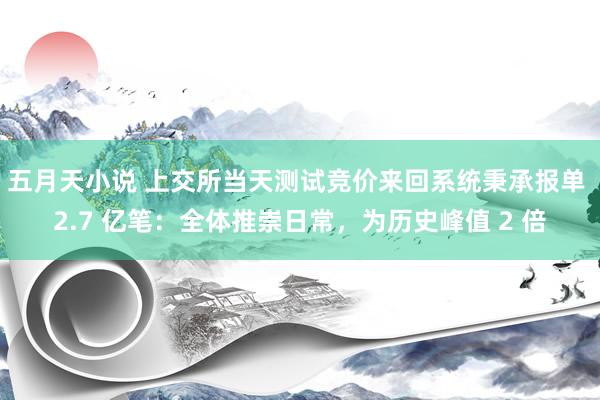 五月天小说 上交所当天测试竞价来回系统秉承报单 2.7 亿笔：全体推崇日常，为历史峰值 2 倍