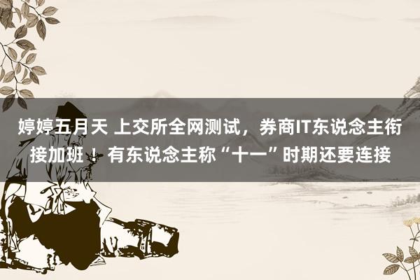 婷婷五月天 上交所全网测试，券商IT东说念主衔接加班 ！有东说念主称“十一”时期还要连接