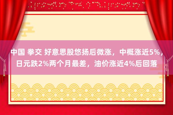 中国 拳交 好意思股悠扬后微涨，中概涨近5%，日元跌2%两个月最差，油价涨近4%后回落