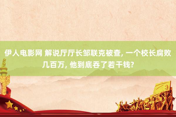 伊人电影网 解说厅厅长邹联克被查， 一个校长腐败几百万， 他到底吞了若干钱?