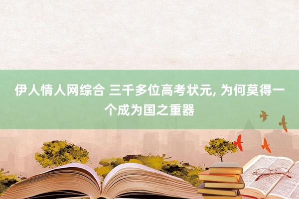 伊人情人网综合 三千多位高考状元， 为何莫得一个成为国之重器