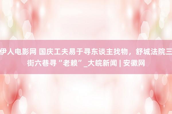 伊人电影网 国庆工夫易于寻东谈主找物，舒城法院三街六巷寻“老赖”_大皖新闻 | 安徽网