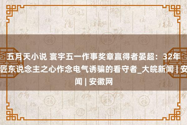 五月天小说 寰宇五一作事奖章赢得者晏超：32年，以匠东说念主之心作念电气诱骗的看守者_大皖新闻 | 安徽网