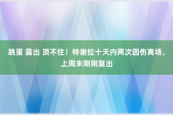 跳蛋 露出 顶不住！特谢拉十天内两次因伤离场，上周末刚刚复出