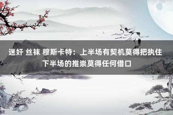 迷奸 丝袜 穆斯卡特：上半场有契机莫得把执住 下半场的推崇莫得任何借口