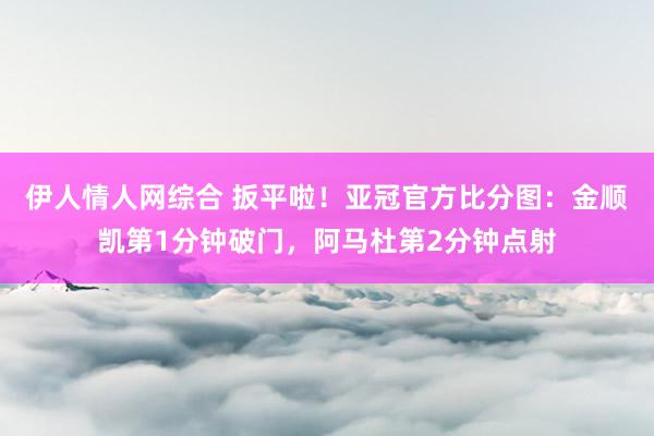 伊人情人网综合 扳平啦！亚冠官方比分图：金顺凯第1分钟破门，阿马杜第2分钟点射