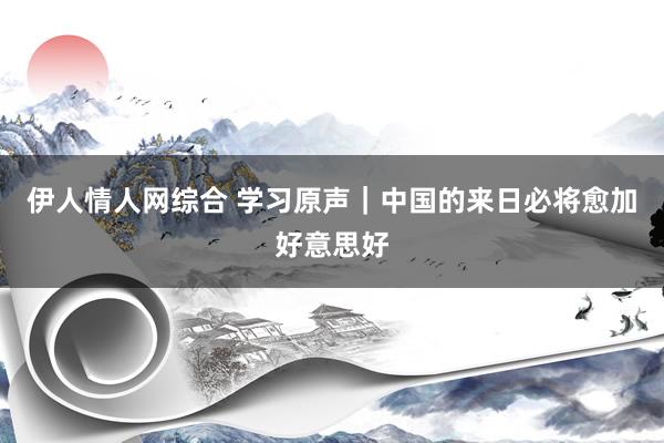 伊人情人网综合 学习原声｜中国的来日必将愈加好意思好