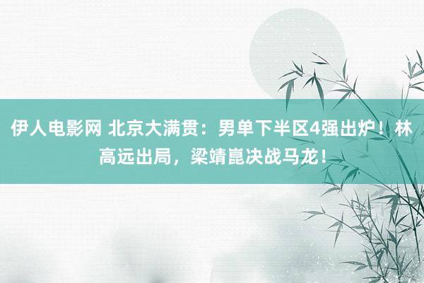 伊人电影网 北京大满贯：男单下半区4强出炉！林高远出局，梁靖崑决战马龙！