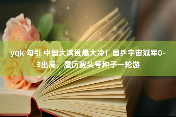 yqk 勾引 中国大满贯爆大冷！国乒宇宙冠军0-3出局，履历赛头号种子一轮游