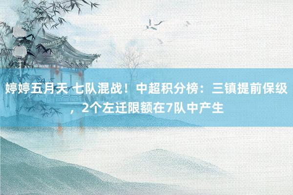 婷婷五月天 七队混战！中超积分榜：三镇提前保级，2个左迁限额在7队中产生