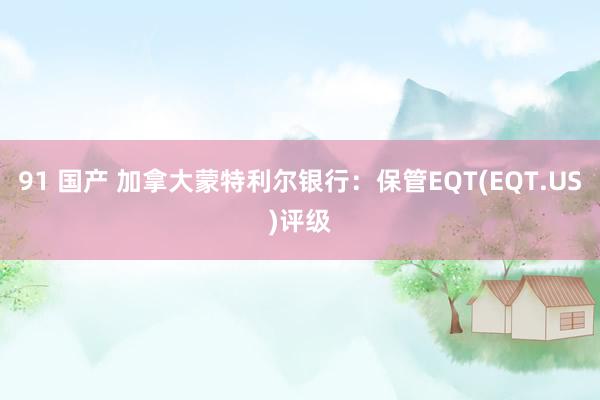 91 国产 加拿大蒙特利尔银行：保管EQT(EQT.US)评级
