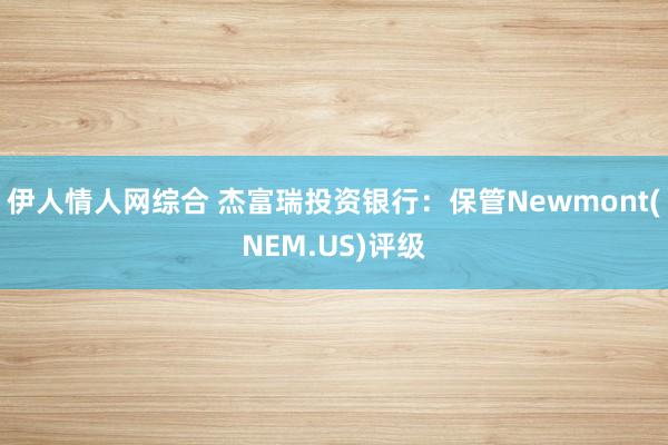 伊人情人网综合 杰富瑞投资银行：保管Newmont(NEM.US)评级