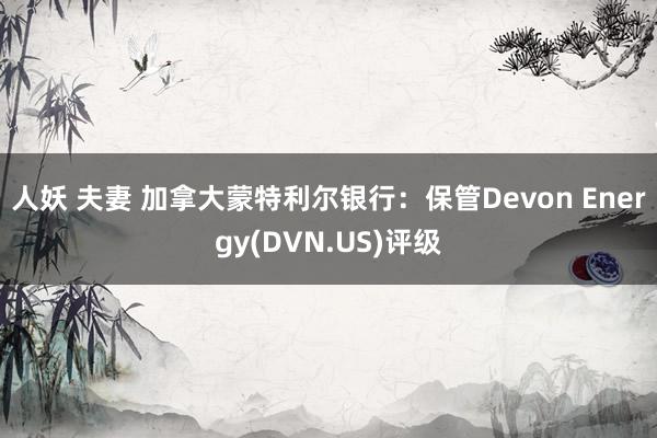 人妖 夫妻 加拿大蒙特利尔银行：保管Devon Energy(DVN.US)评级