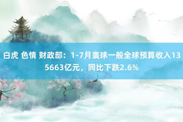 白虎 色情 财政部：1-7月寰球一般全球预算收入135663亿元，同比下跌2.6%