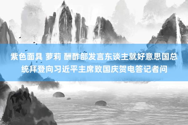 紫色面具 萝莉 酬酢部发言东谈主就好意思国总统拜登向习近平主席致国庆贺电答记者问