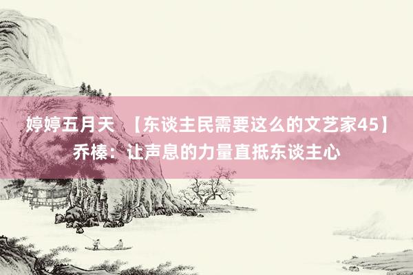 婷婷五月天  【东谈主民需要这么的文艺家45】乔榛：让声息的力量直抵东谈主心