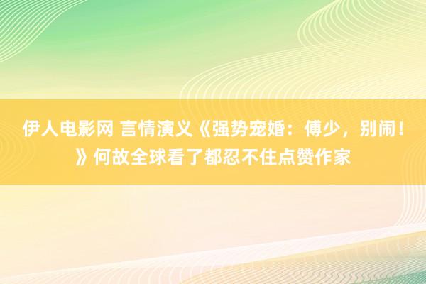 伊人电影网 言情演义《强势宠婚：傅少，别闹！》何故全球看了都忍不住点赞作家