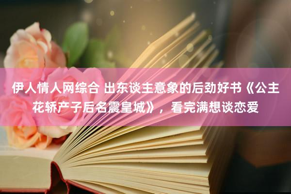 伊人情人网综合 出东谈主意象的后劲好书《公主花轿产子后名震皇城》，看完满想谈恋爱