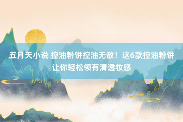 五月天小说 控油粉饼控油无敌！这6款控油粉饼让你轻松领有清透妆感