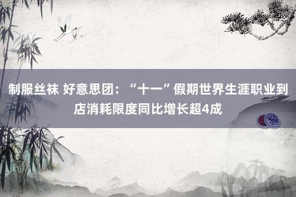 制服丝袜 好意思团：“十一”假期世界生涯职业到店消耗限度同比增长超4成