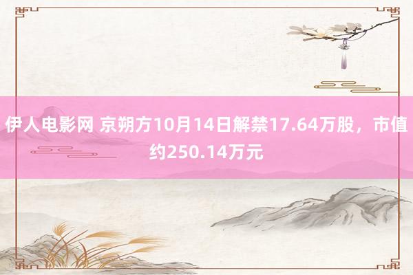 伊人电影网 京朔方10月14日解禁17.64万股，市值约250.14万元