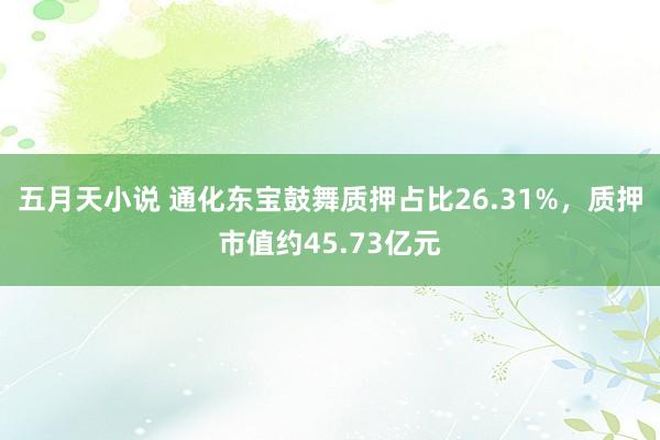 五月天小说 通化东宝鼓舞质押占比26.31%，质押市值约45.73亿元